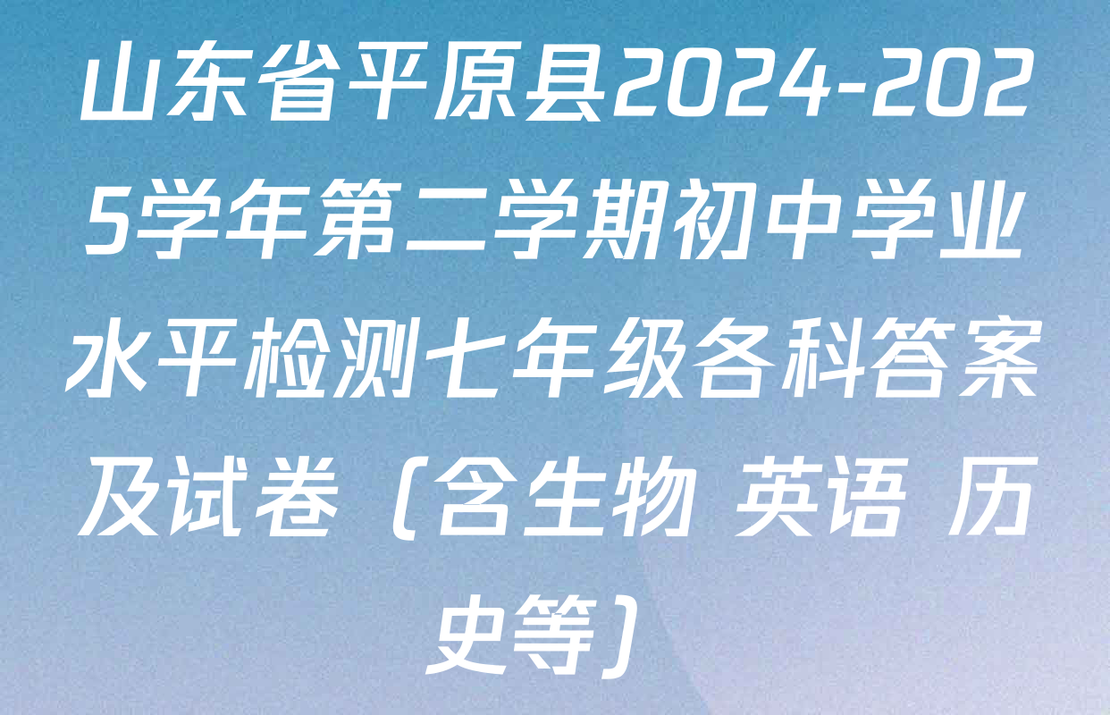 山东省平原县2024-2025学年第二学期初中学业水平检测七年级各科答案及试卷（含生物 英语 历史等）