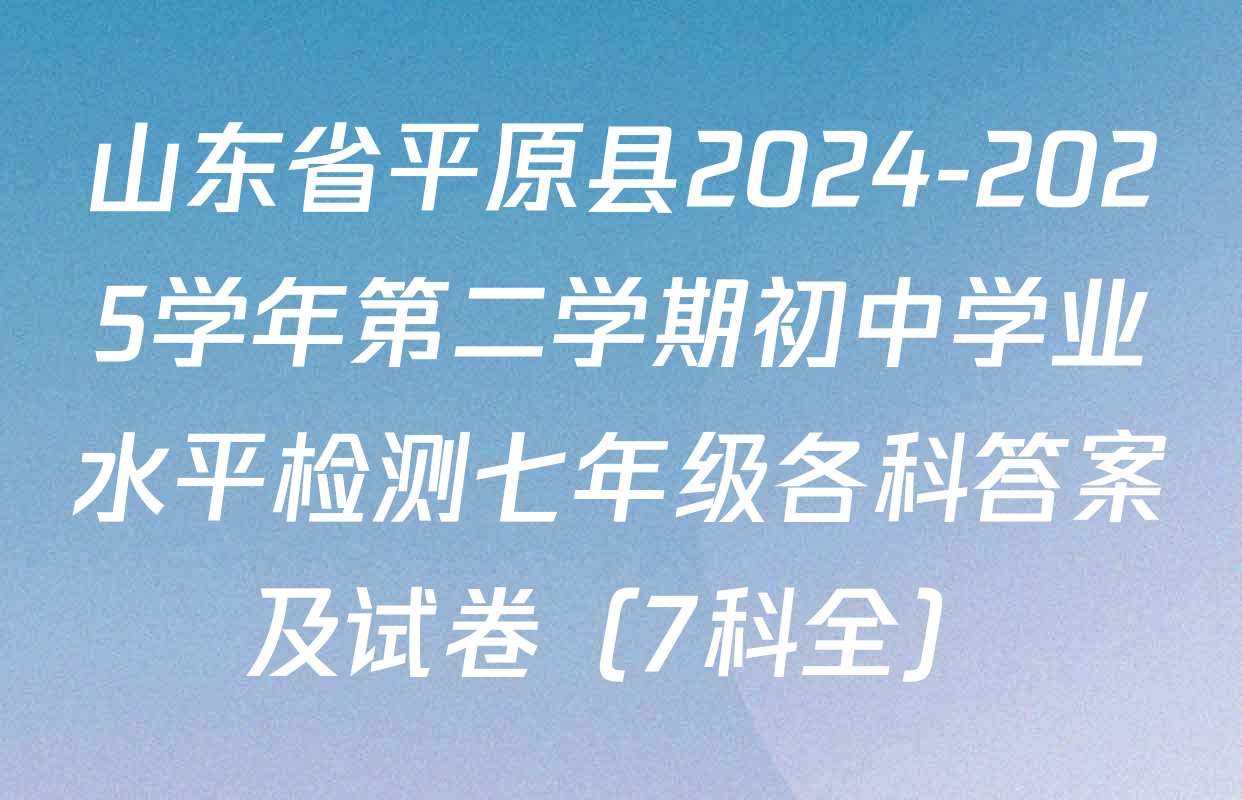 山东省平原县2024-2025学年第二学期初中学业水平检测七年级各科答案及试卷（7科全）