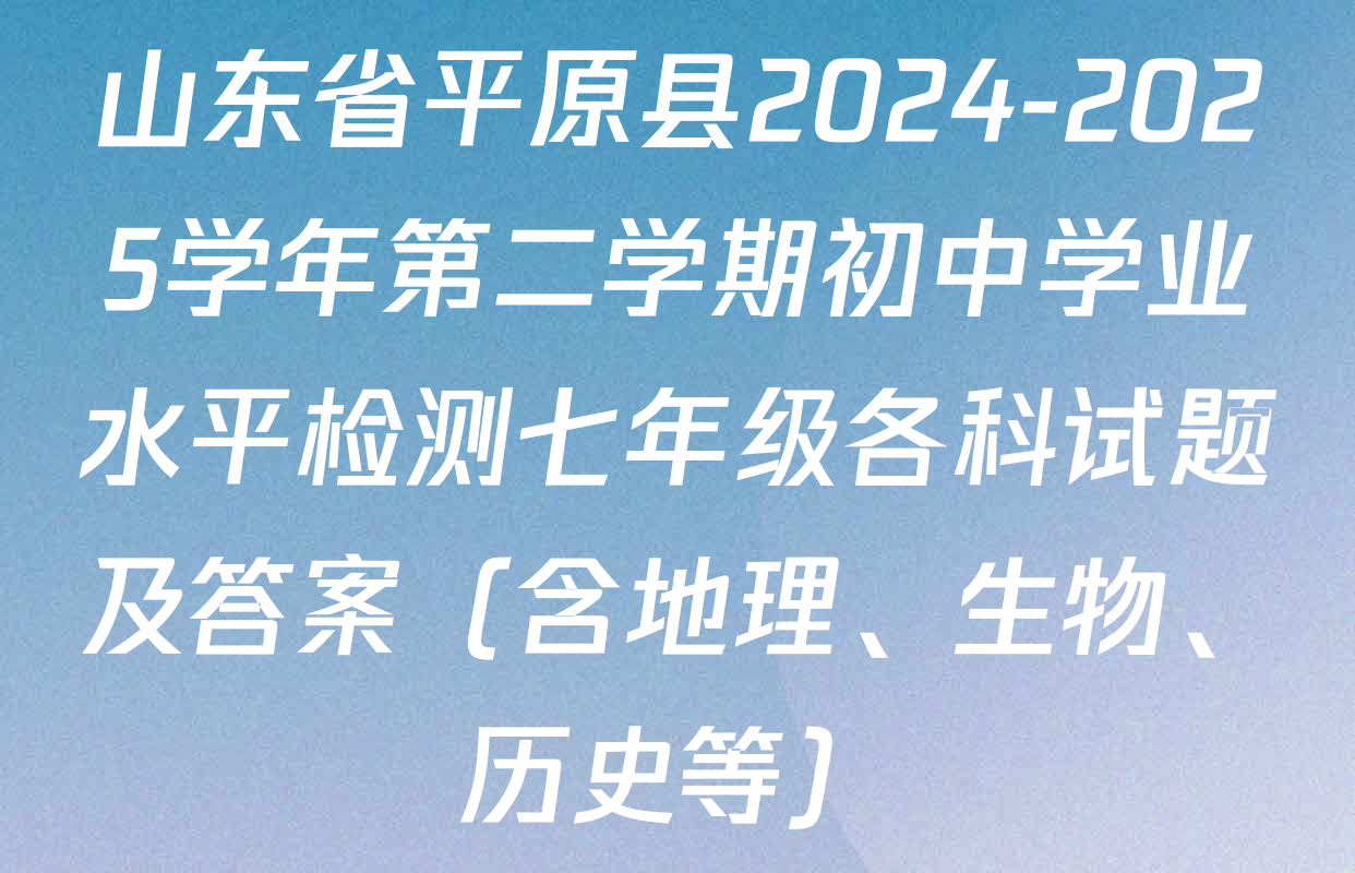 山东省平原县2024-2025学年第二学期初中学业水平检测七年级各科试题及答案（含地理、生物、历史等）