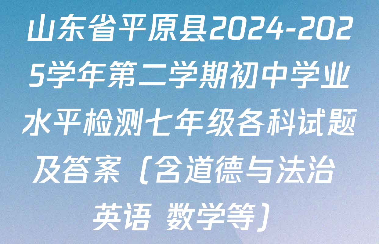山东省平原县2024-2025学年第二学期初中学业水平检测七年级各科试题及答案（含道德与法治 英语 数学等）