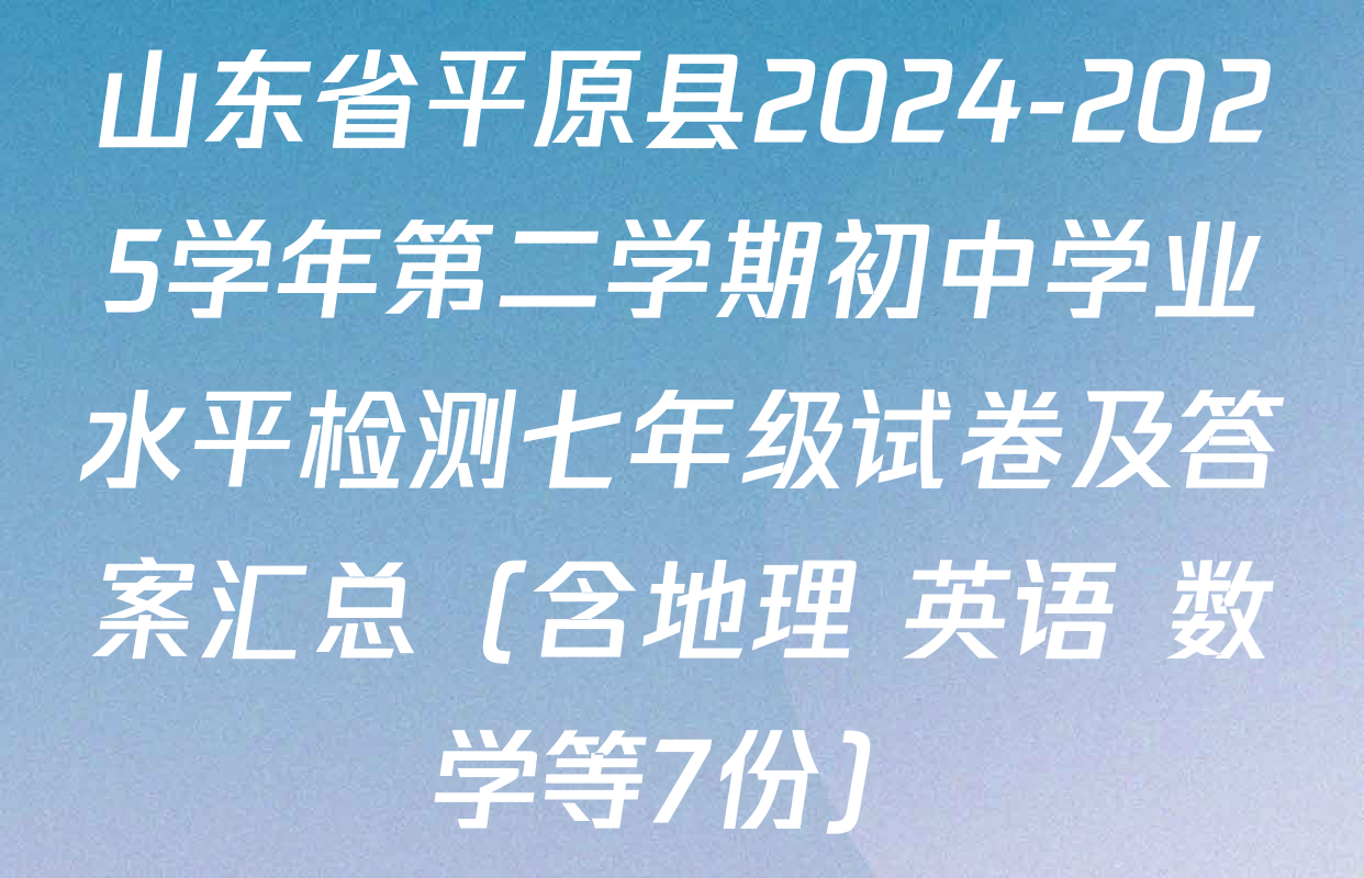 山东省平原县2024-2025学年第二学期初中学业水平检测七年级试卷及答案汇总（含地理 英语 数学等7份）