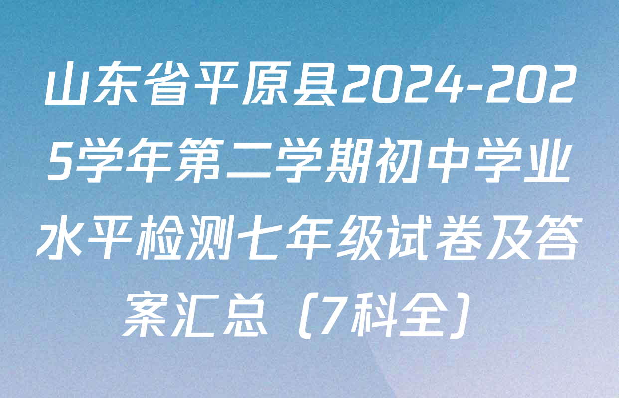 山东省平原县2024-2025学年第二学期初中学业水平检测七年级试卷及答案汇总（7科全）