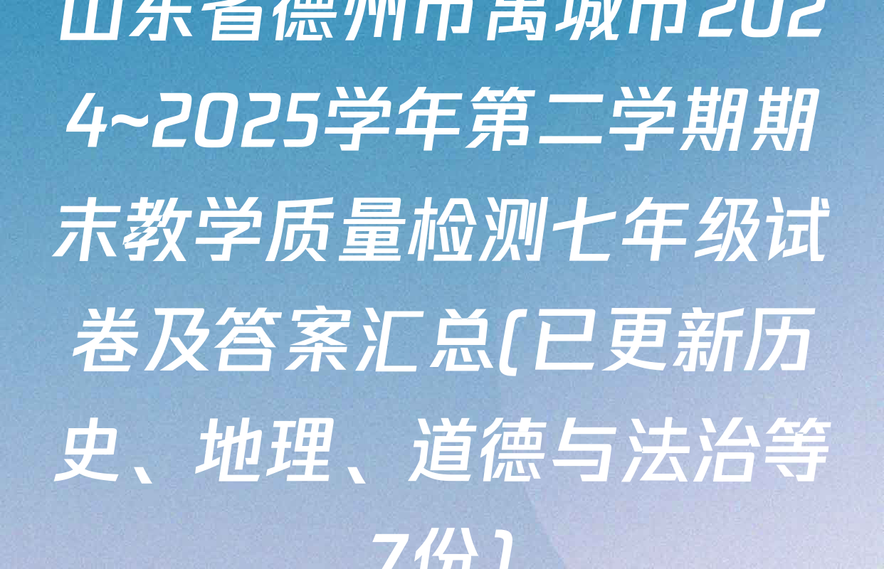 山东省德州市禹城市2024~2025学年第二学期期末教学质量检测七年级试卷及答案汇总(已更新历史、地理、道德与法治等7份)