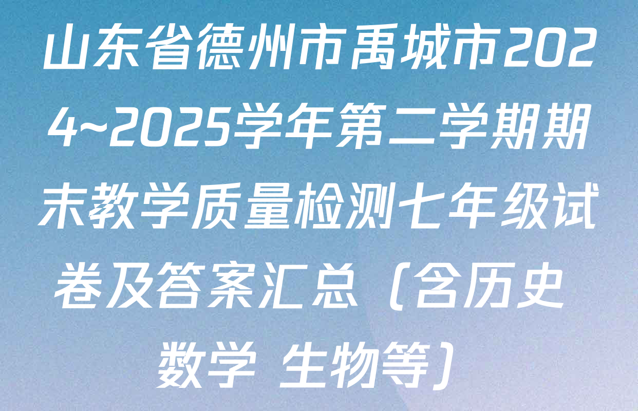 山东省德州市禹城市2024~2025学年第二学期期末教学质量检测七年级试卷及答案汇总（含历史 数学 生物等）