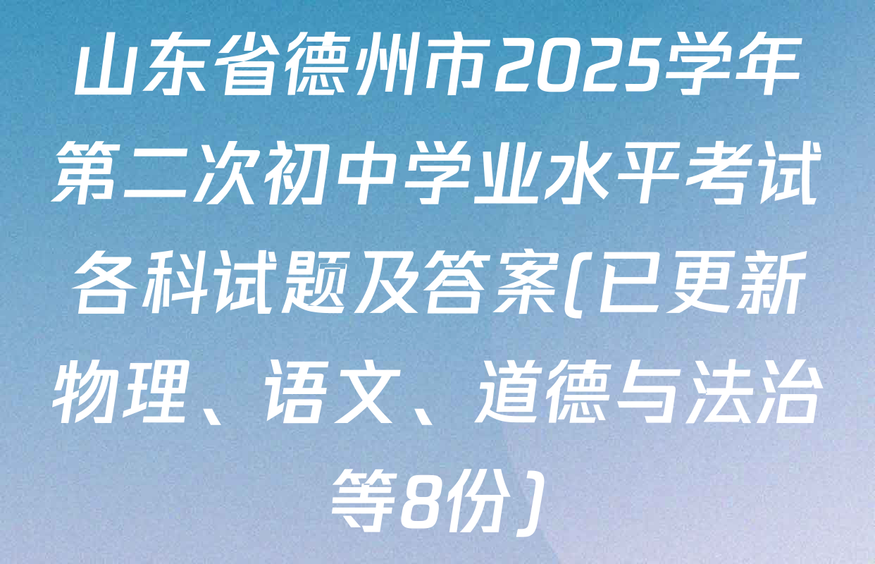 山东省德州市2025学年第二次初中学业水平考试各科试题及答案(已更新物理、语文、道德与法治等8份)