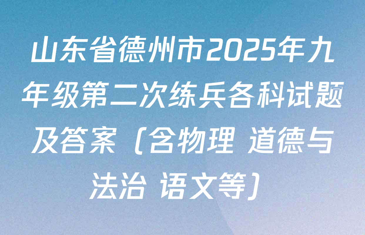 山东省德州市2025年九年级第二次练兵各科试题及答案（含物理 道德与法治 语文等）