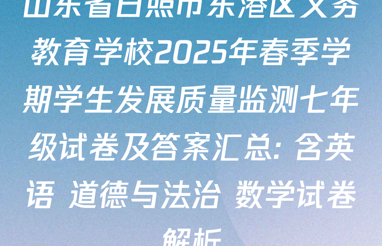 山东省日照市东港区义务教育学校2025年春季学期学生发展质量监测七年级试卷及答案汇总: 含英语 道德与法治 数学试卷解析