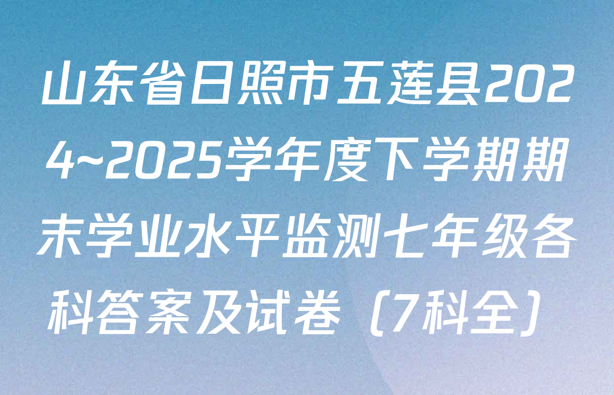 山东省日照市五莲县2024~2025学年度下学期期末学业水平监测七年级各科答案及试卷（7科全）