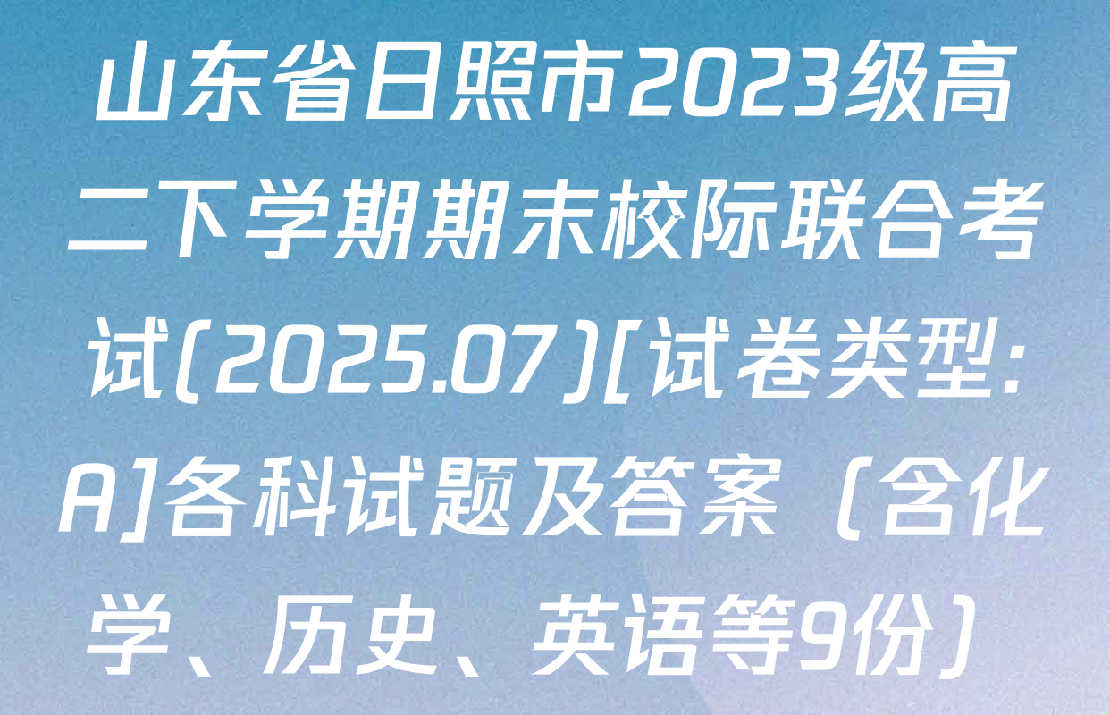 山东省日照市2023级高二下学期期末校际联合考试(2025.07)[试卷类型:A]各科试题及答案（含化学、历史、英语等9份）