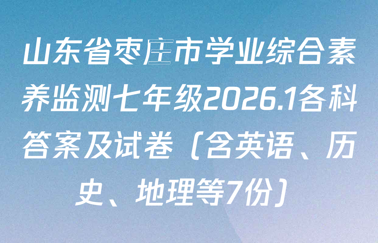 山东省枣庄市学业综合素养监测七年级2026.1各科答案及试卷（含英语、历史、地理等7份）