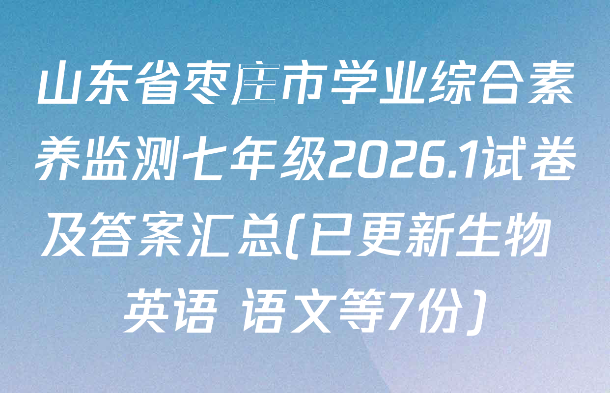 山东省枣庄市学业综合素养监测七年级2026.1试卷及答案汇总(已更新生物 英语 语文等7份)
