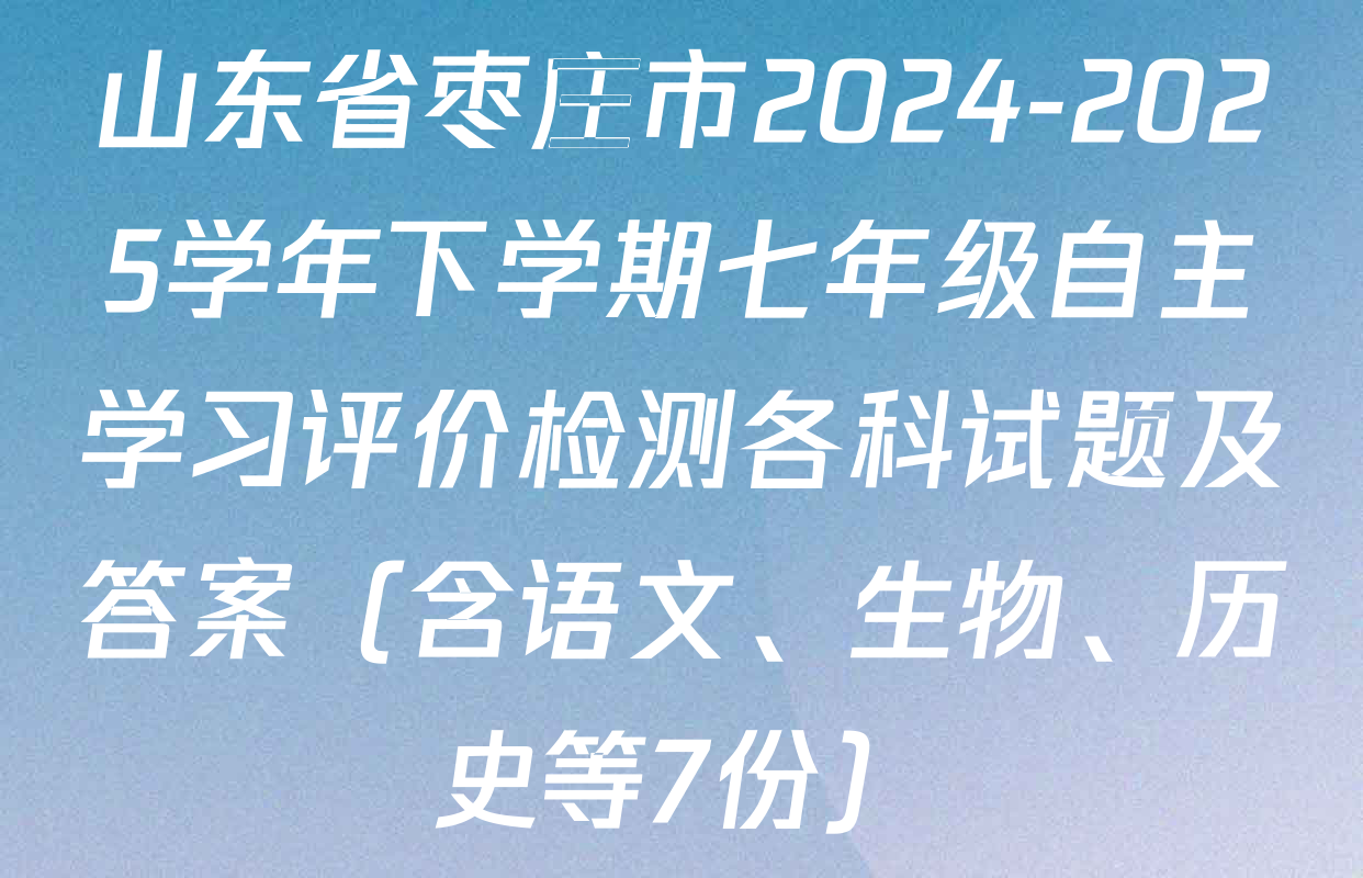 山东省枣庄市2024-2025学年下学期七年级自主学习评价检测各科试题及答案（含语文、生物、历史等7份）