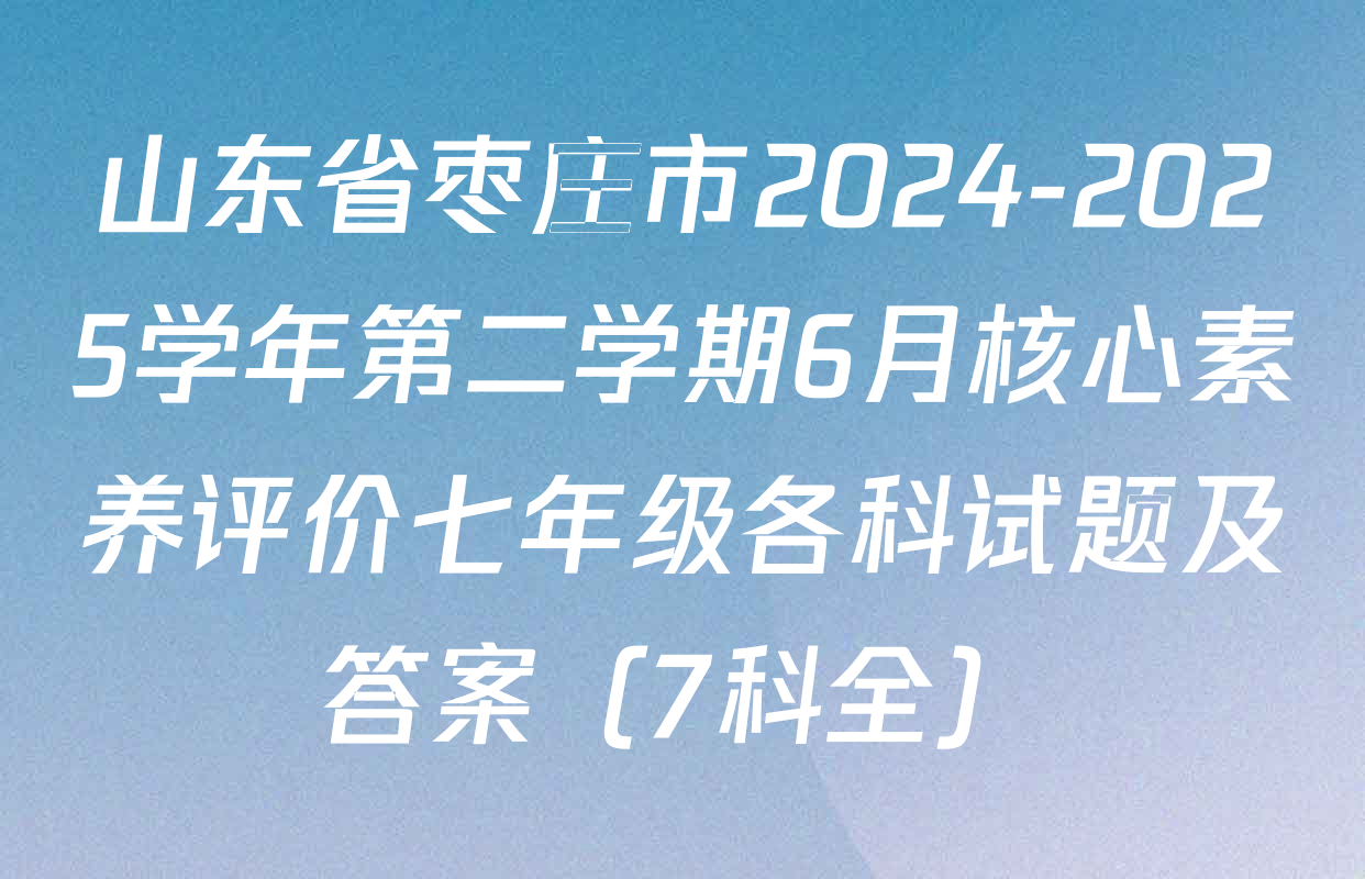 山东省枣庄市2024-2025学年第二学期6月核心素养评价七年级各科试题及答案（7科全）