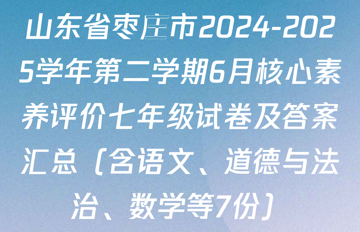 山东省枣庄市2024-2025学年第二学期6月核心素养评价七年级试卷及答案汇总（含语文、道德与法治、数学等7份）