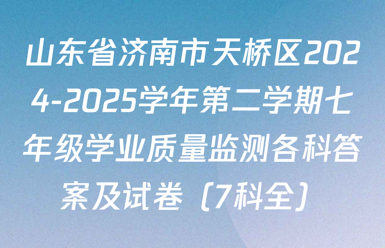山东省济南市天桥区2024-2025学年第二学期七年级学业质量监测各科答案及试卷（7科全）