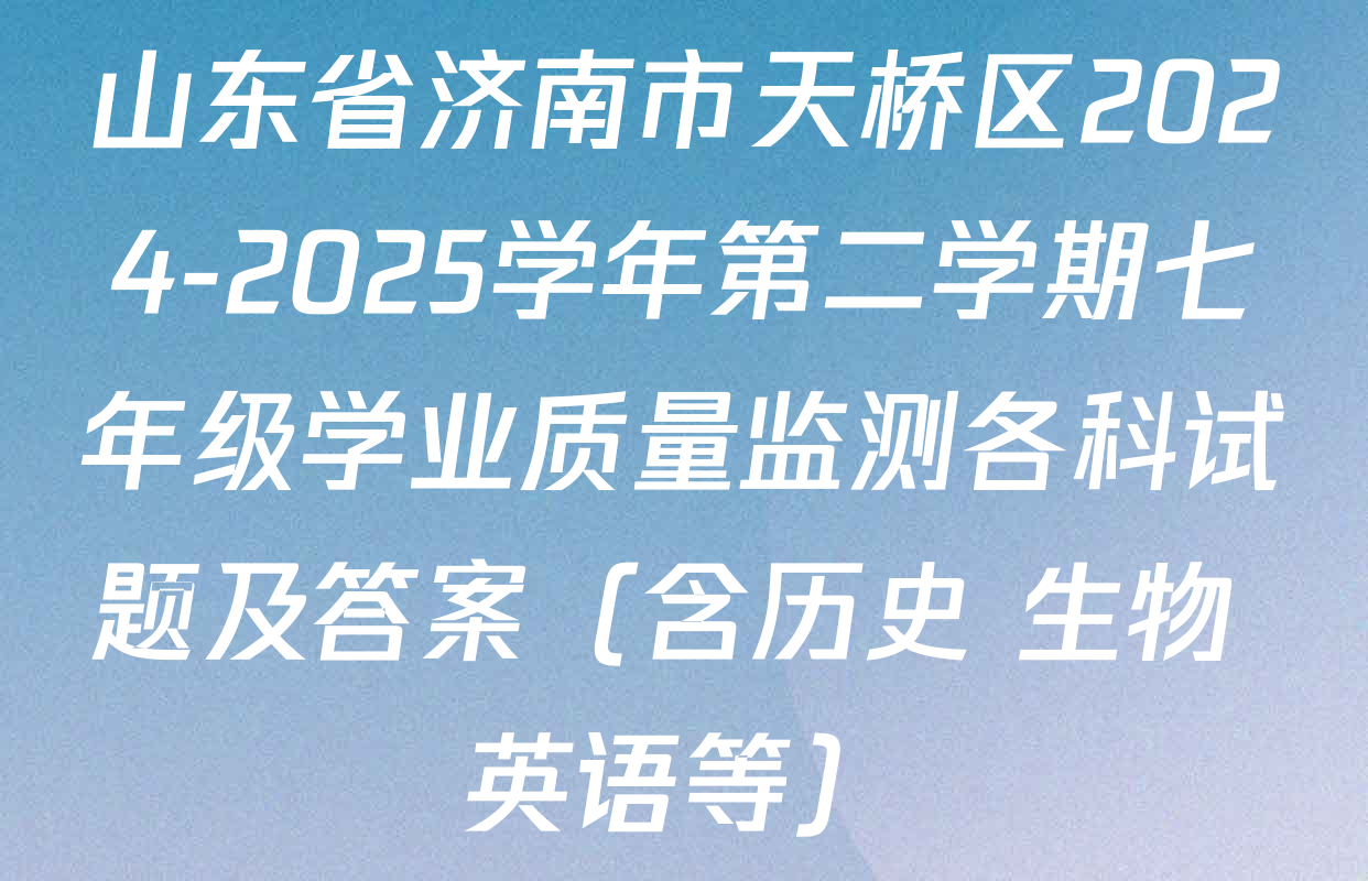 山东省济南市天桥区2024-2025学年第二学期七年级学业质量监测各科试题及答案（含历史 生物 英语等）