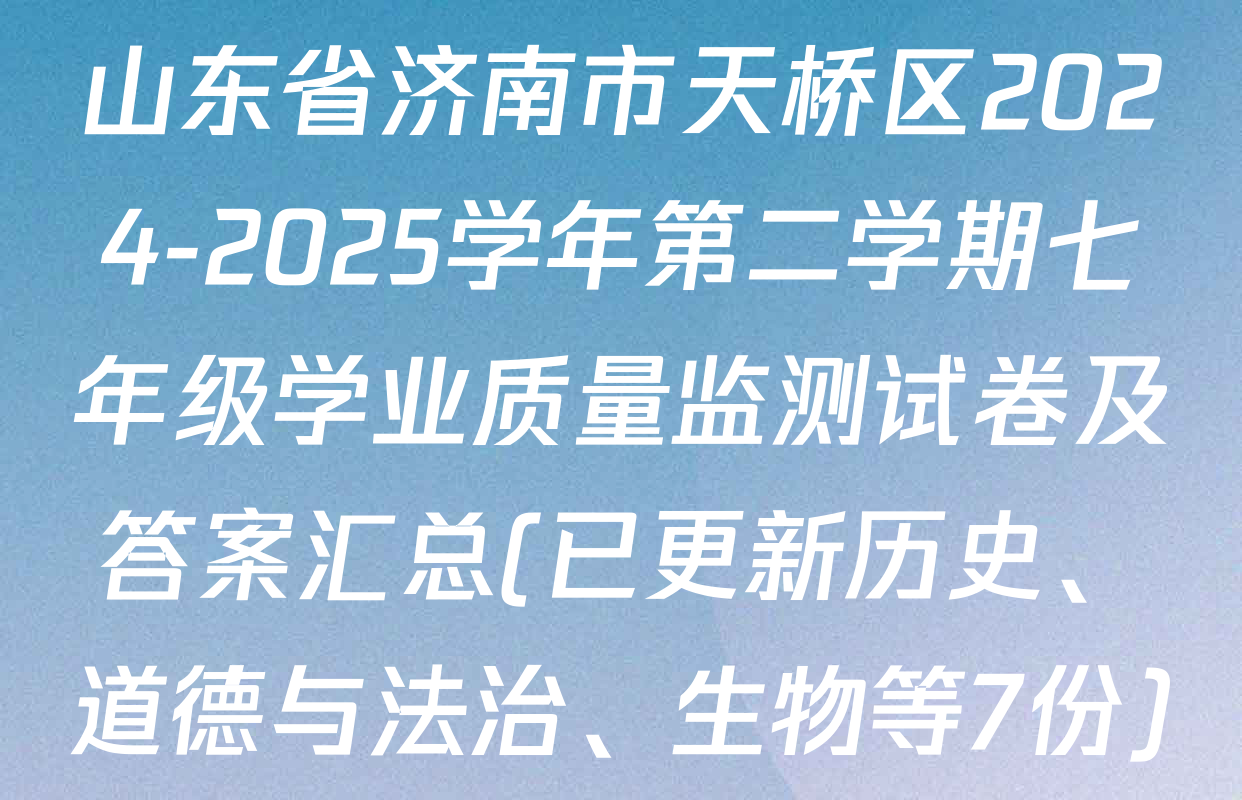 山东省济南市天桥区2024-2025学年第二学期七年级学业质量监测试卷及答案汇总(已更新历史、道德与法治、生物等7份)