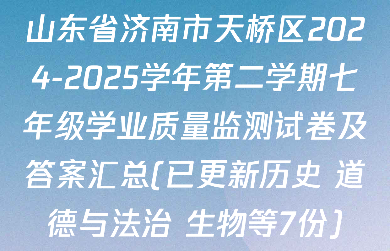 山东省济南市天桥区2024-2025学年第二学期七年级学业质量监测试卷及答案汇总(已更新历史 道德与法治 生物等7份)