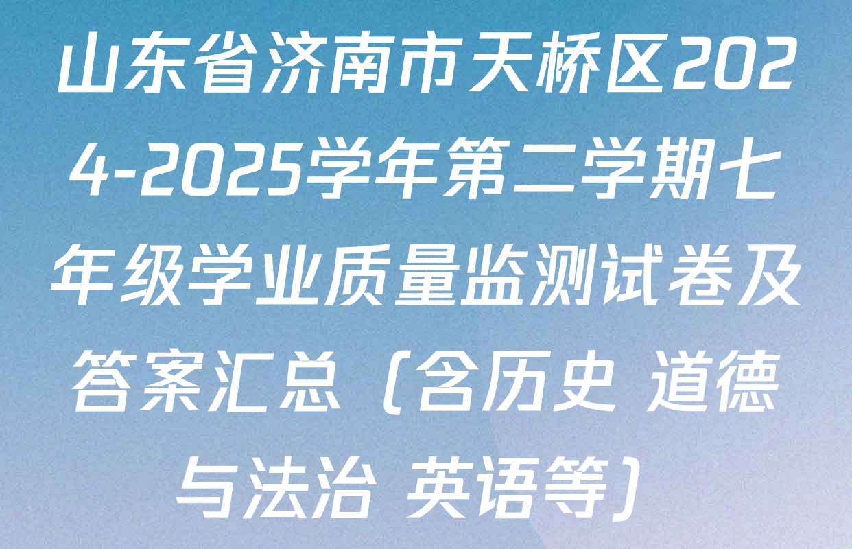 山东省济南市天桥区2024-2025学年第二学期七年级学业质量监测试卷及答案汇总（含历史 道德与法治 英语等）