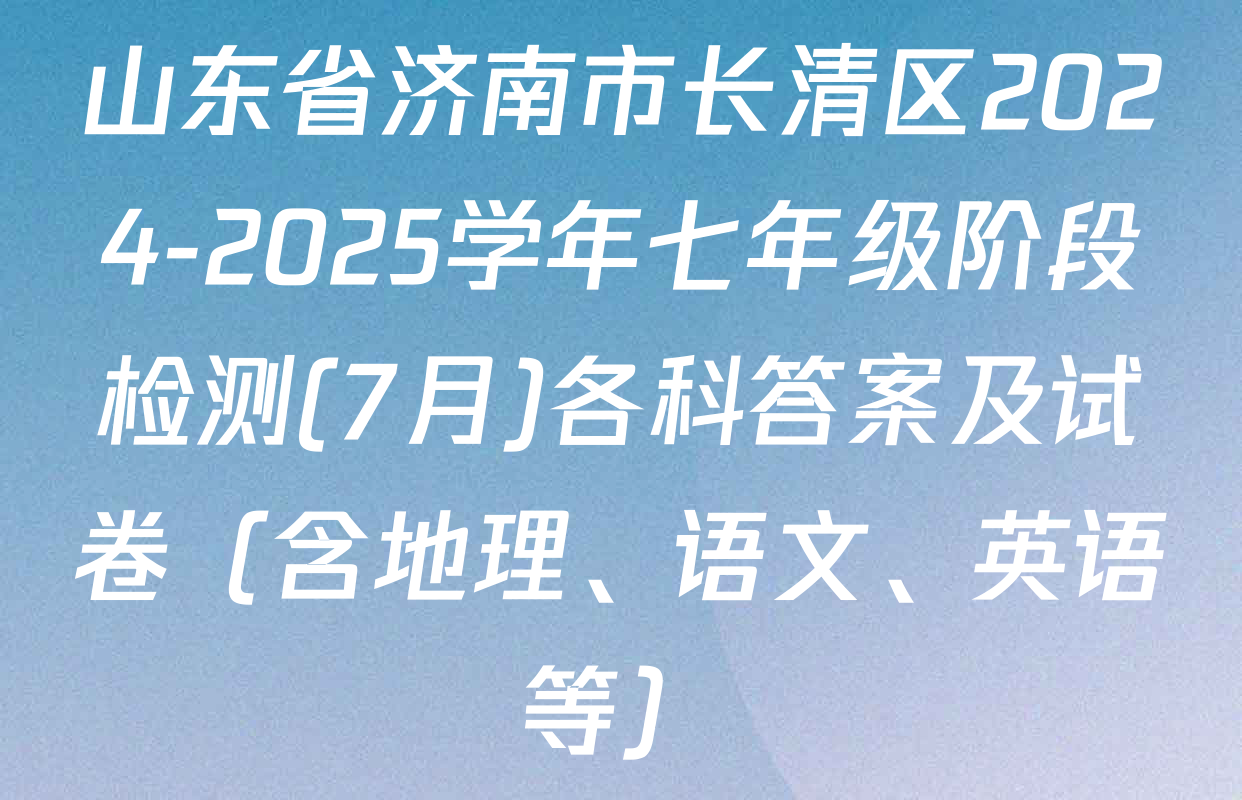 山东省济南市长清区2024-2025学年七年级阶段检测(7月)各科答案及试卷（含地理、语文、英语等）