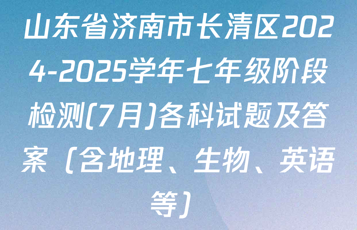 山东省济南市长清区2024-2025学年七年级阶段检测(7月)各科试题及答案（含地理、生物、英语等）