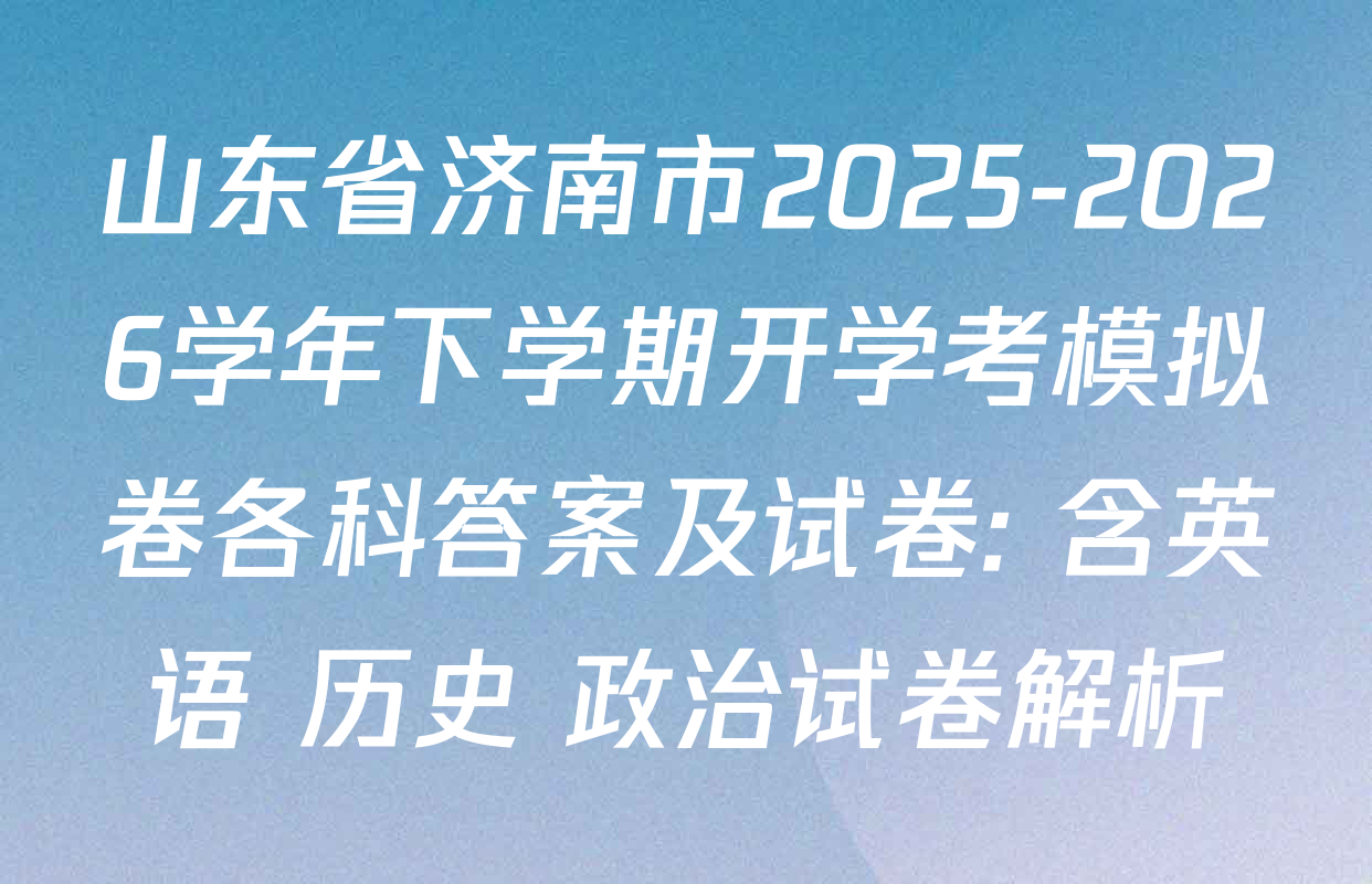 山东省济南市2025-2026学年下学期开学考模拟卷各科答案及试卷: 含英语 历史 政治试卷解析