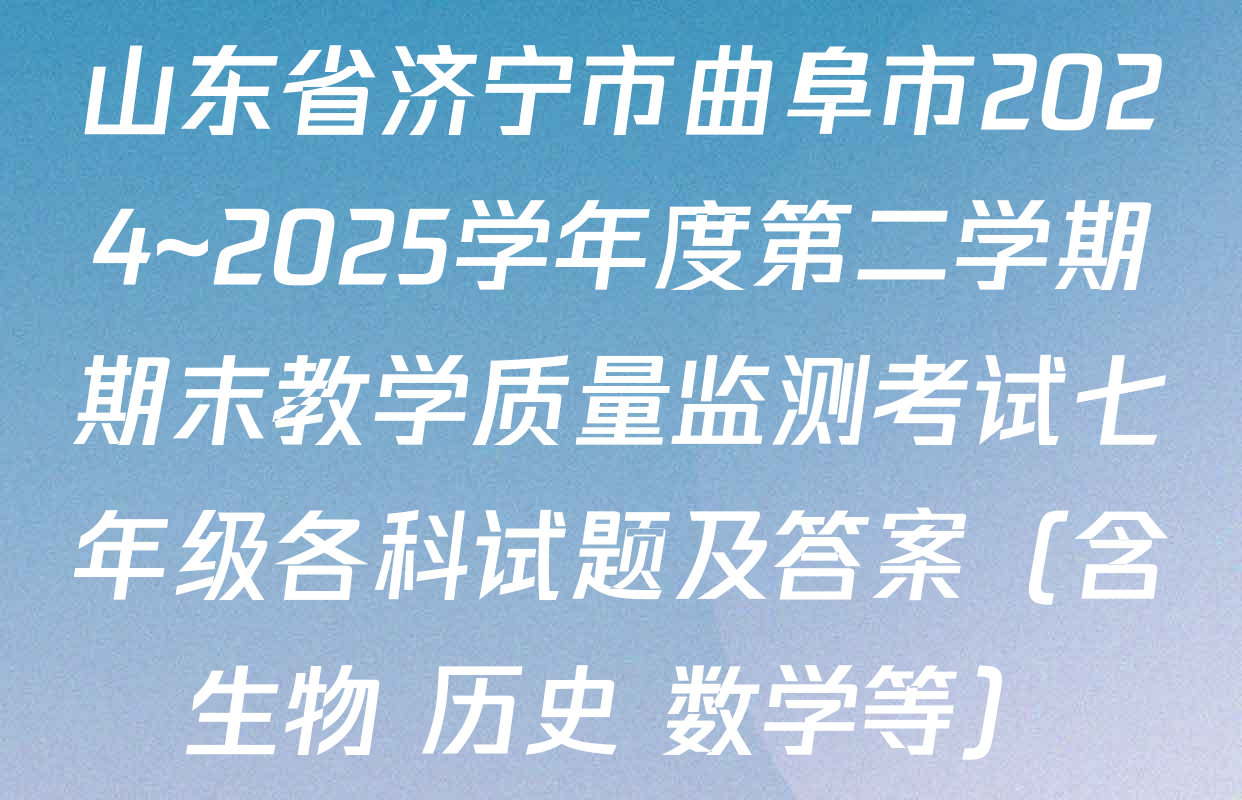 山东省济宁市曲阜市2024~2025学年度第二学期期末教学质量监测考试七年级各科试题及答案（含生物 历史 数学等）