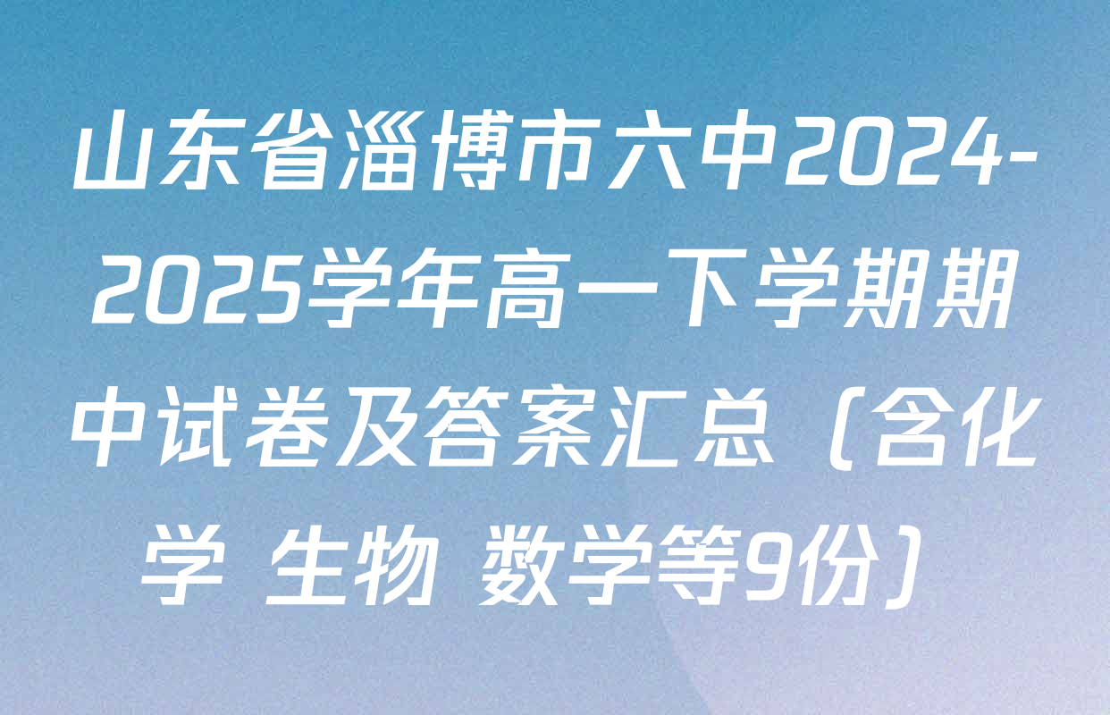 山东省淄博市六中2024-2025学年高一下学期期中试卷及答案汇总（含化学 生物 数学等9份）