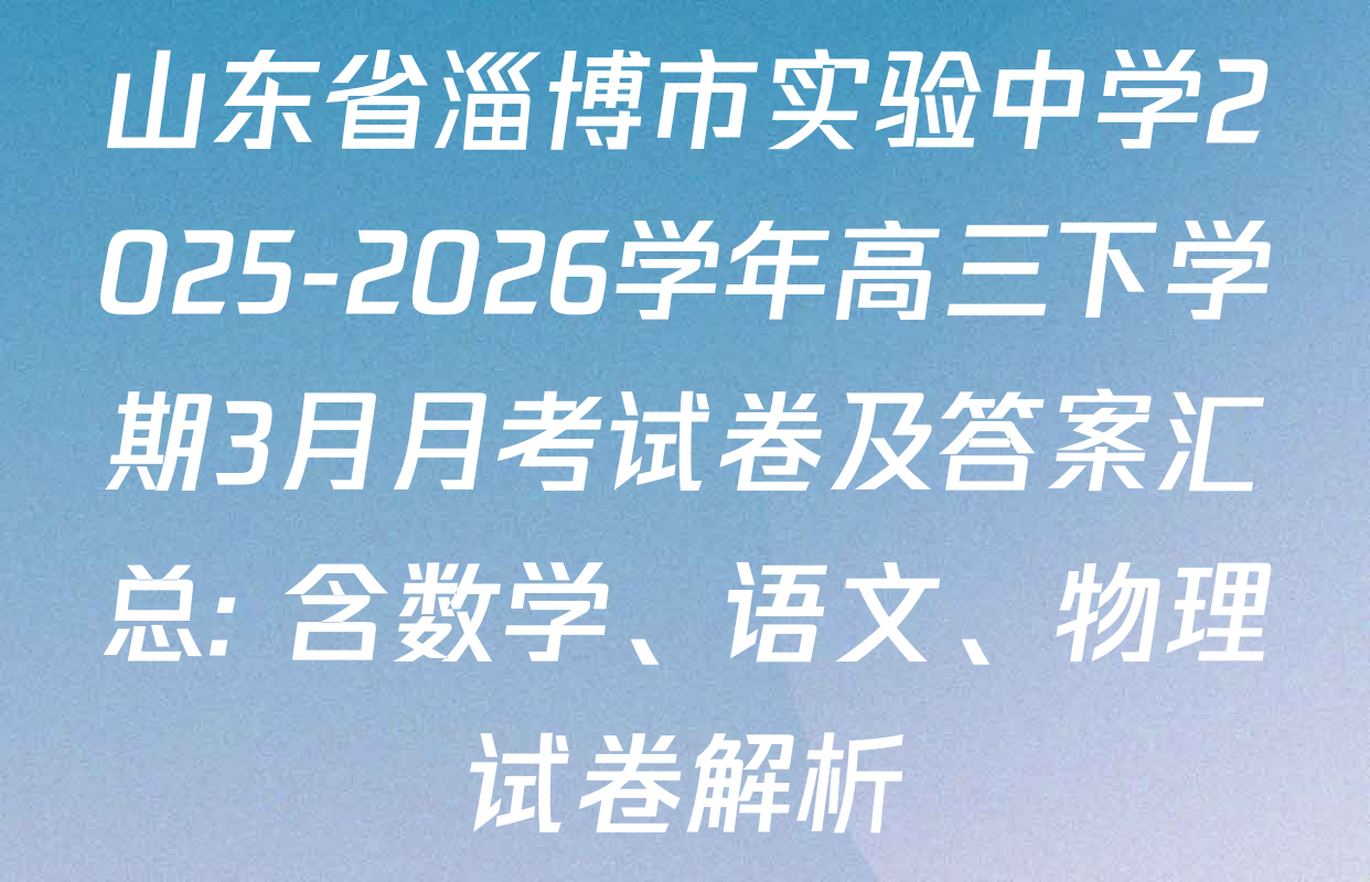 山东省淄博市实验中学2025-2026学年高三下学期3月月考试卷及答案汇总: 含数学、语文、物理试卷解析