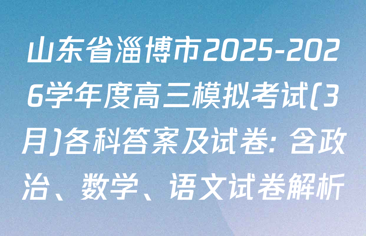 山东省淄博市2025-2026学年度高三模拟考试(3月)各科答案及试卷: 含政治、数学、语文试卷解析