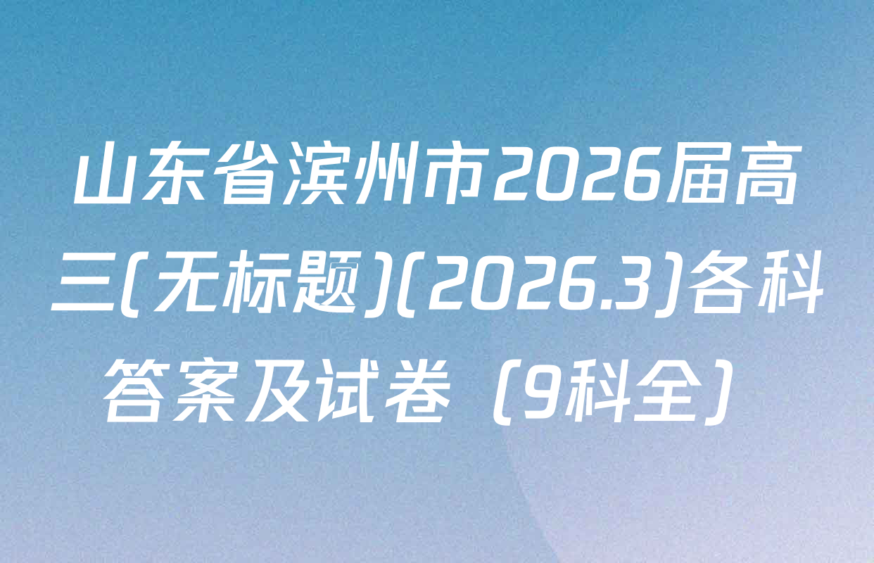 山东省滨州市2026届高三(无标题)(2026.3)各科答案及试卷（9科全）