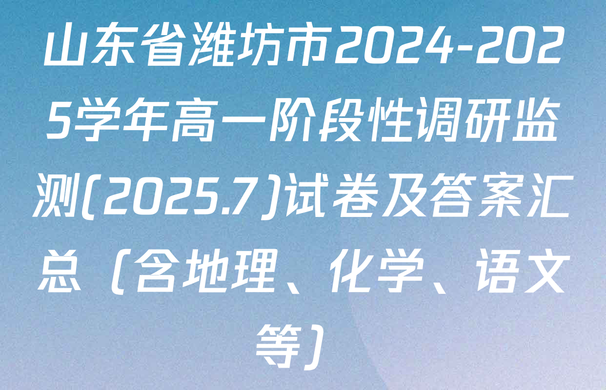 山东省潍坊市2024-2025学年高一阶段性调研监测(2025.7)试卷及答案汇总（含地理、化学、语文等）