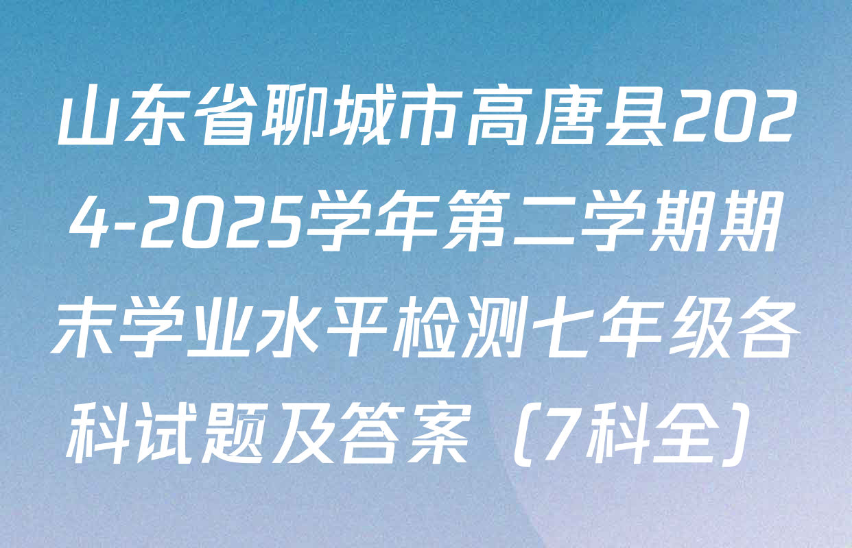 山东省聊城市高唐县2024-2025学年第二学期期末学业水平检测七年级各科试题及答案（7科全）