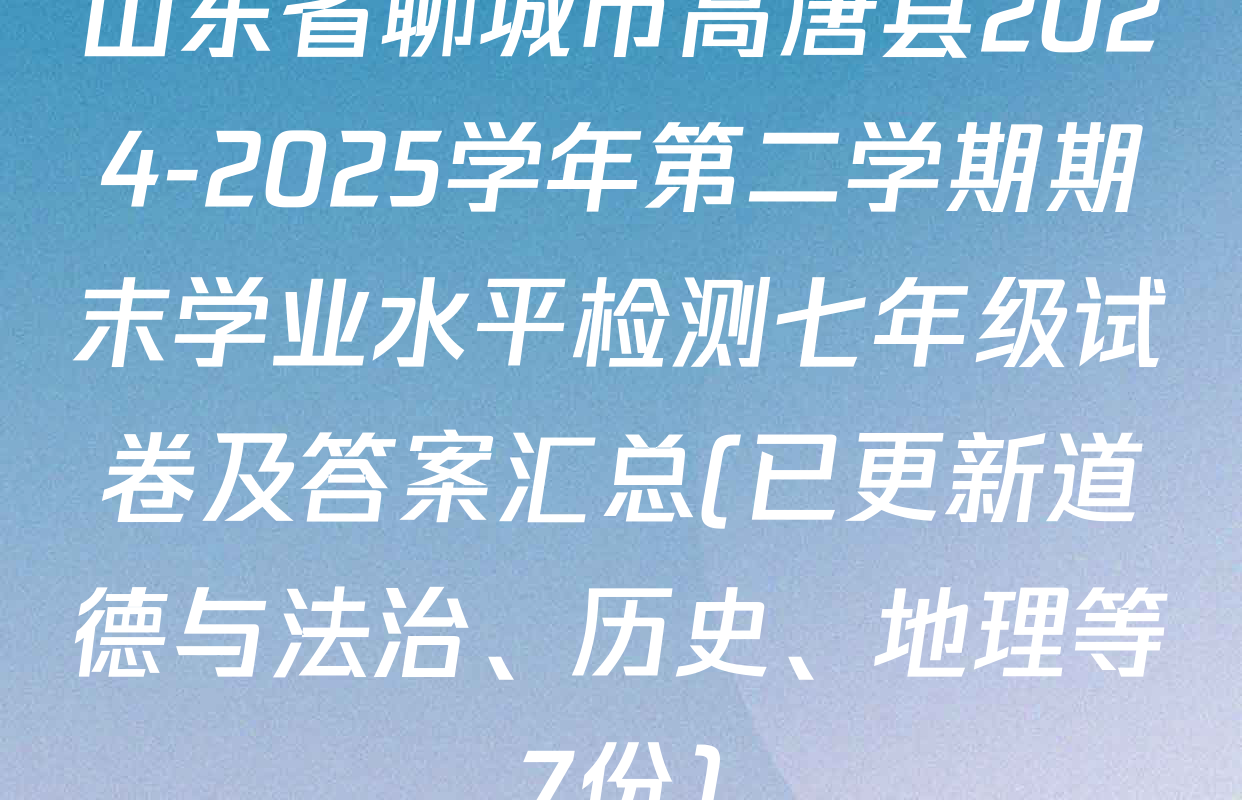 山东省聊城市高唐县2024-2025学年第二学期期末学业水平检测七年级试卷及答案汇总(已更新道德与法治、历史、地理等7份)