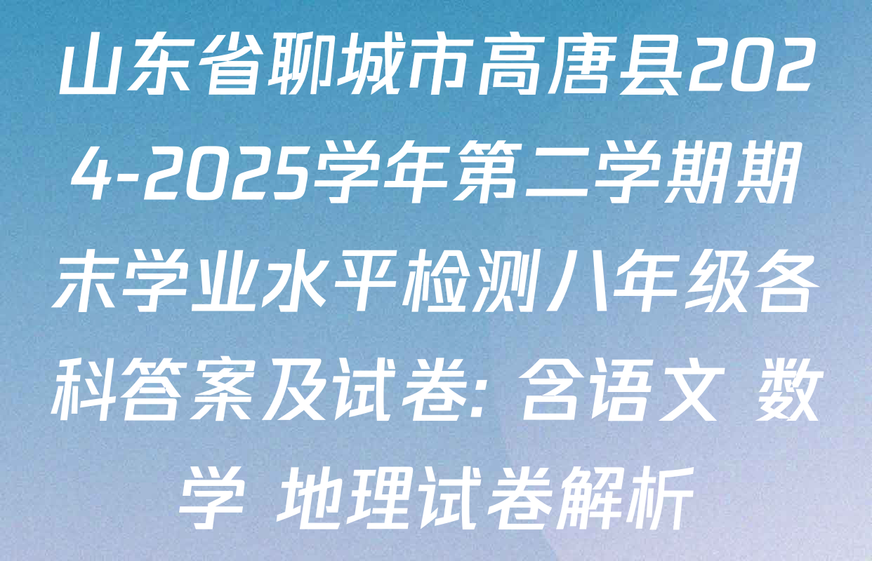 山东省聊城市高唐县2024-2025学年第二学期期末学业水平检测八年级各科答案及试卷: 含语文 数学 地理试卷解析