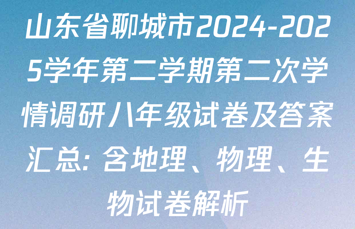 山东省聊城市2024-2025学年第二学期第二次学情调研八年级试卷及答案汇总: 含地理、物理、生物试卷解析