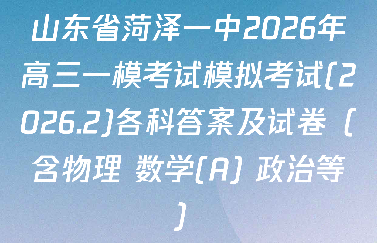 山东省菏泽一中2026年高三一模考试模拟考试(2026.2)各科答案及试卷（含物理 数学(A) 政治等）