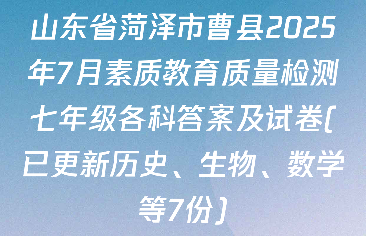 山东省菏泽市曹县2025年7月素质教育质量检测七年级各科答案及试卷(已更新历史、生物、数学等7份)