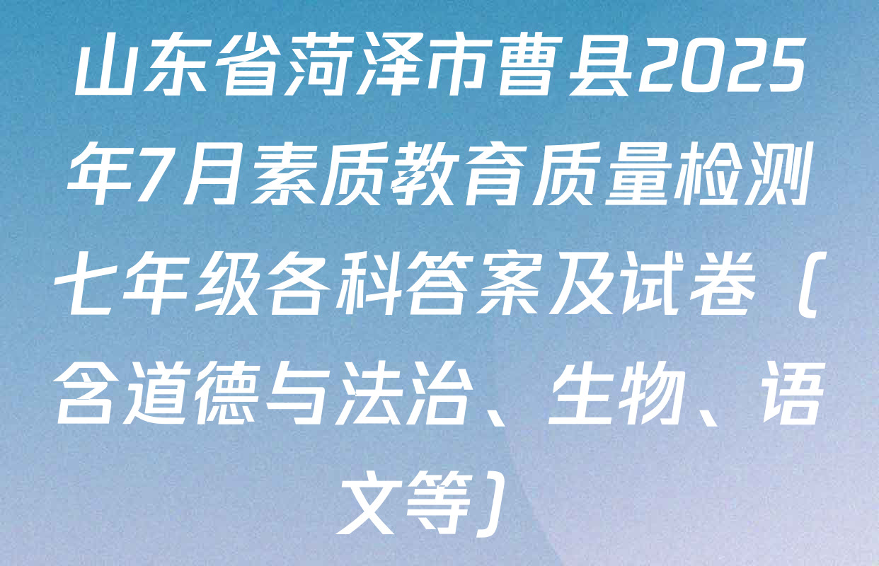 山东省菏泽市曹县2025年7月素质教育质量检测七年级各科答案及试卷（含道德与法治、生物、语文等）