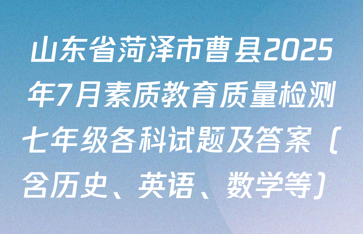 山东省菏泽市曹县2025年7月素质教育质量检测七年级各科试题及答案（含历史、英语、数学等）