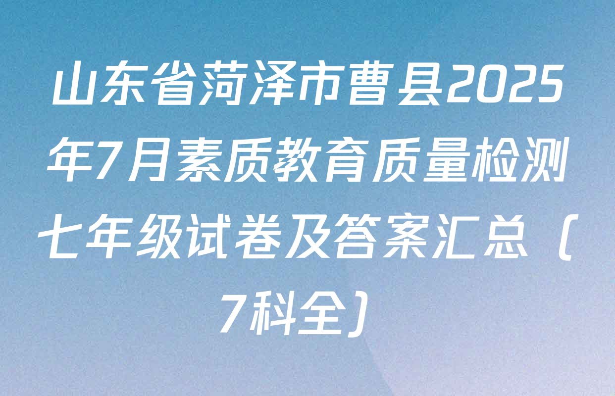 山东省菏泽市曹县2025年7月素质教育质量检测七年级试卷及答案汇总（7科全）