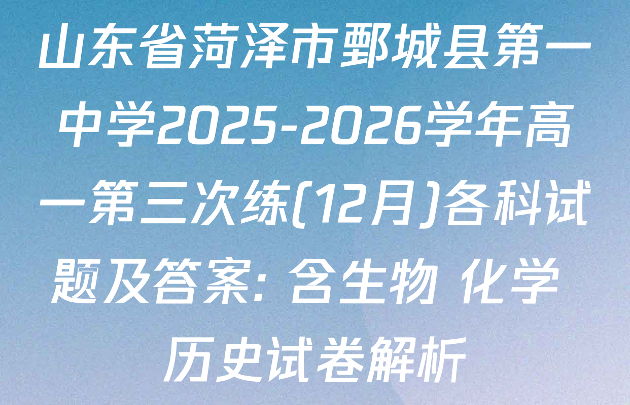山东省菏泽市鄄城县第一中学2025-2026学年高一第三次练(12月)各科试题及答案: 含生物 化学 历史试卷解析