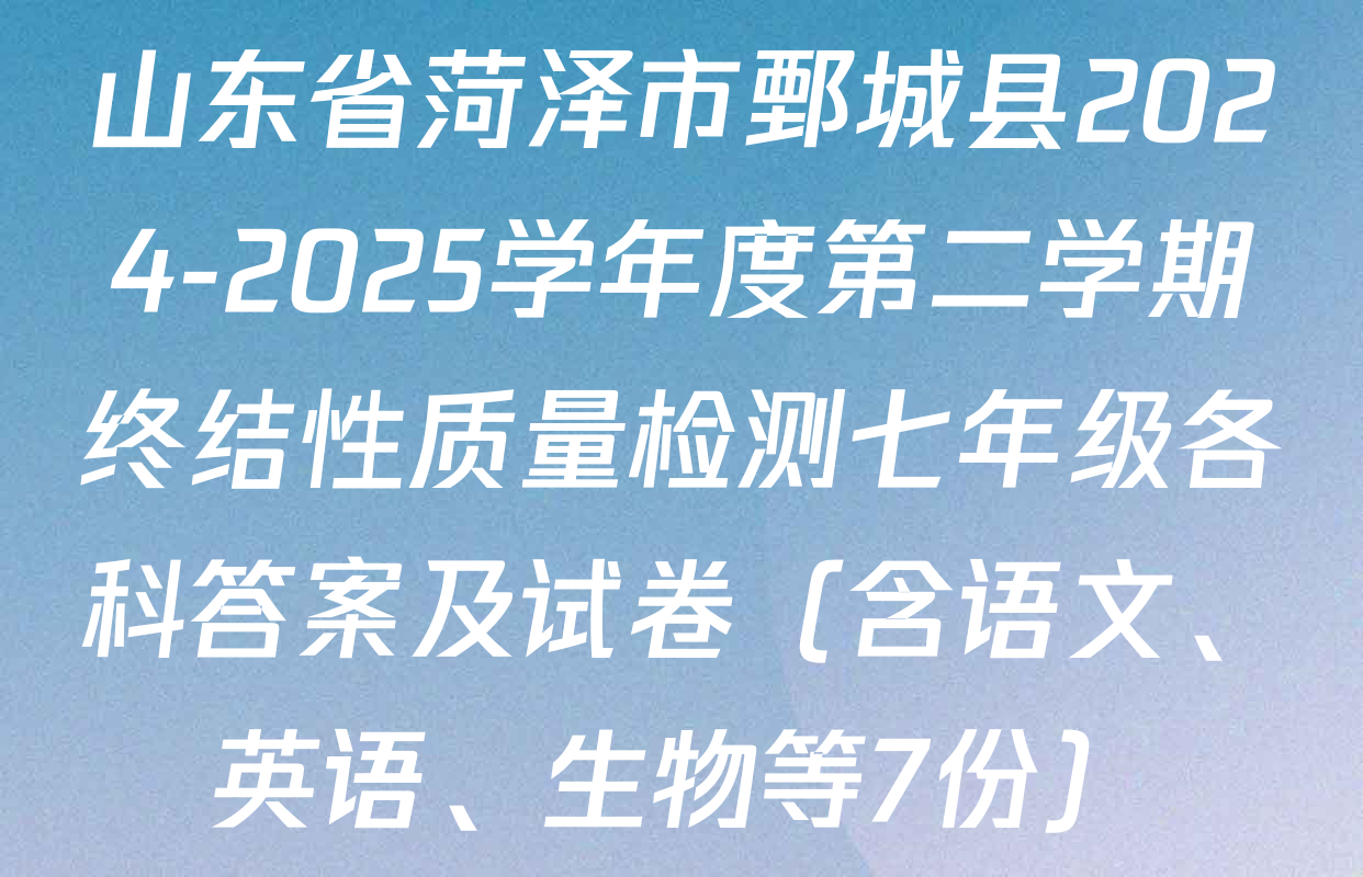 山东省菏泽市鄄城县2024-2025学年度第二学期终结性质量检测七年级各科答案及试卷（含语文、英语、生物等7份）