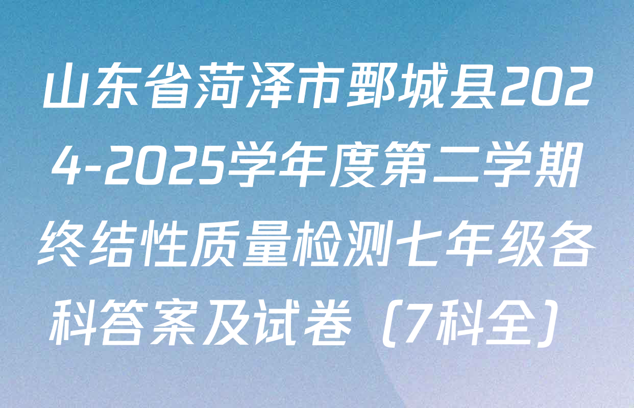 山东省菏泽市鄄城县2024-2025学年度第二学期终结性质量检测七年级各科答案及试卷（7科全）