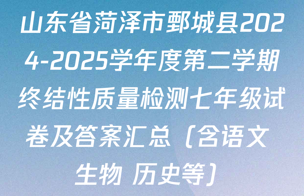 山东省菏泽市鄄城县2024-2025学年度第二学期终结性质量检测七年级试卷及答案汇总（含语文 生物 历史等）