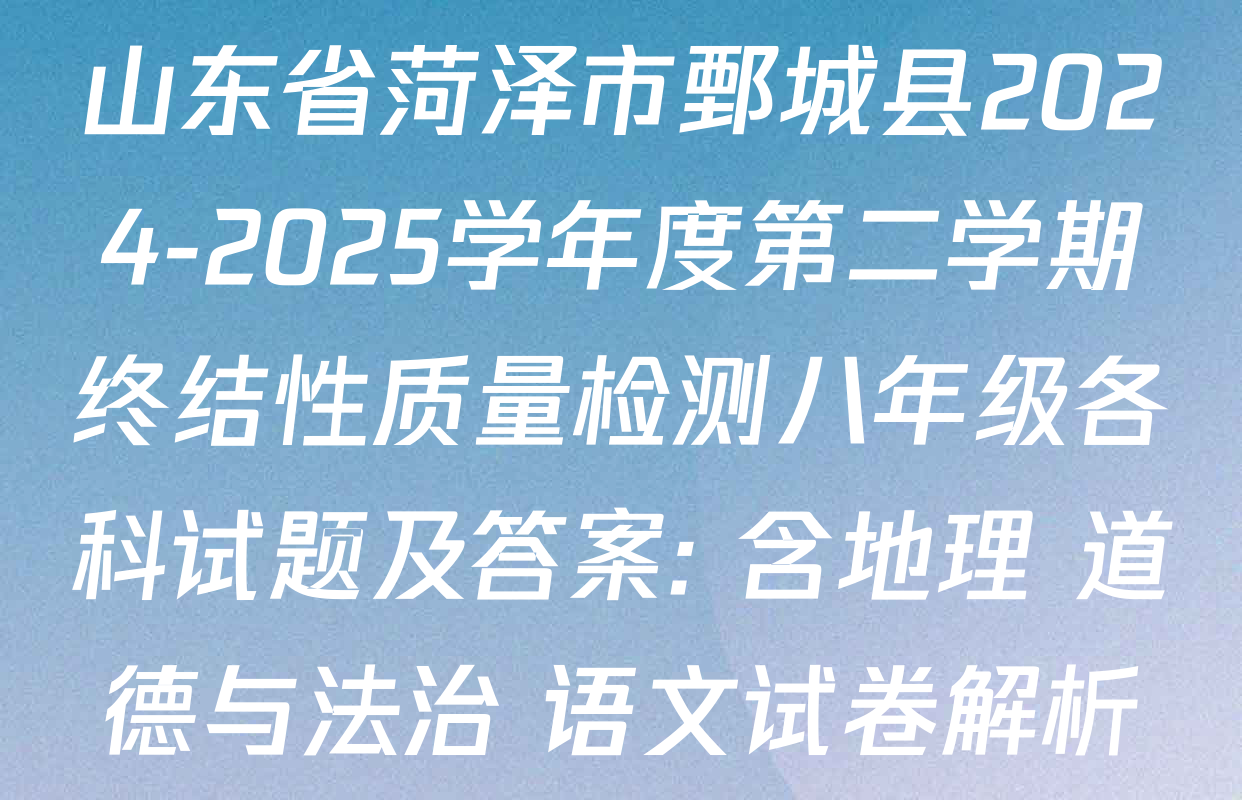 山东省菏泽市鄄城县2024-2025学年度第二学期终结性质量检测八年级各科试题及答案: 含地理 道德与法治 语文试卷解析