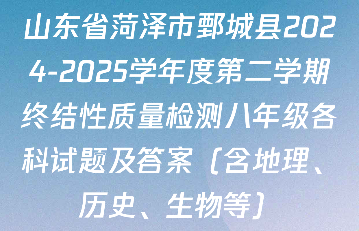 山东省菏泽市鄄城县2024-2025学年度第二学期终结性质量检测八年级各科试题及答案（含地理、历史、生物等）