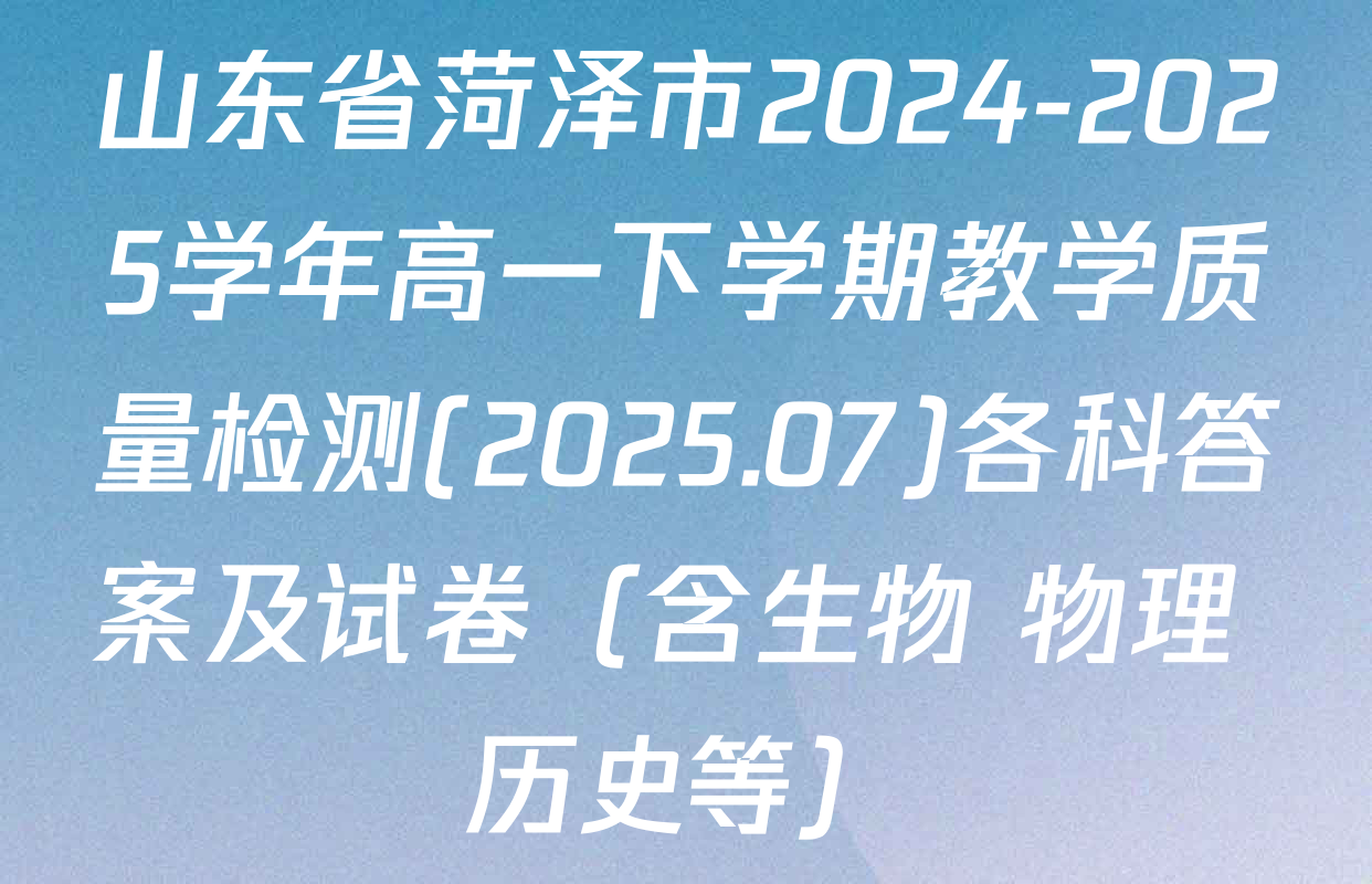 山东省菏泽市2024-2025学年高一下学期教学质量检测(2025.07)各科答案及试卷（含生物 物理 历史等）