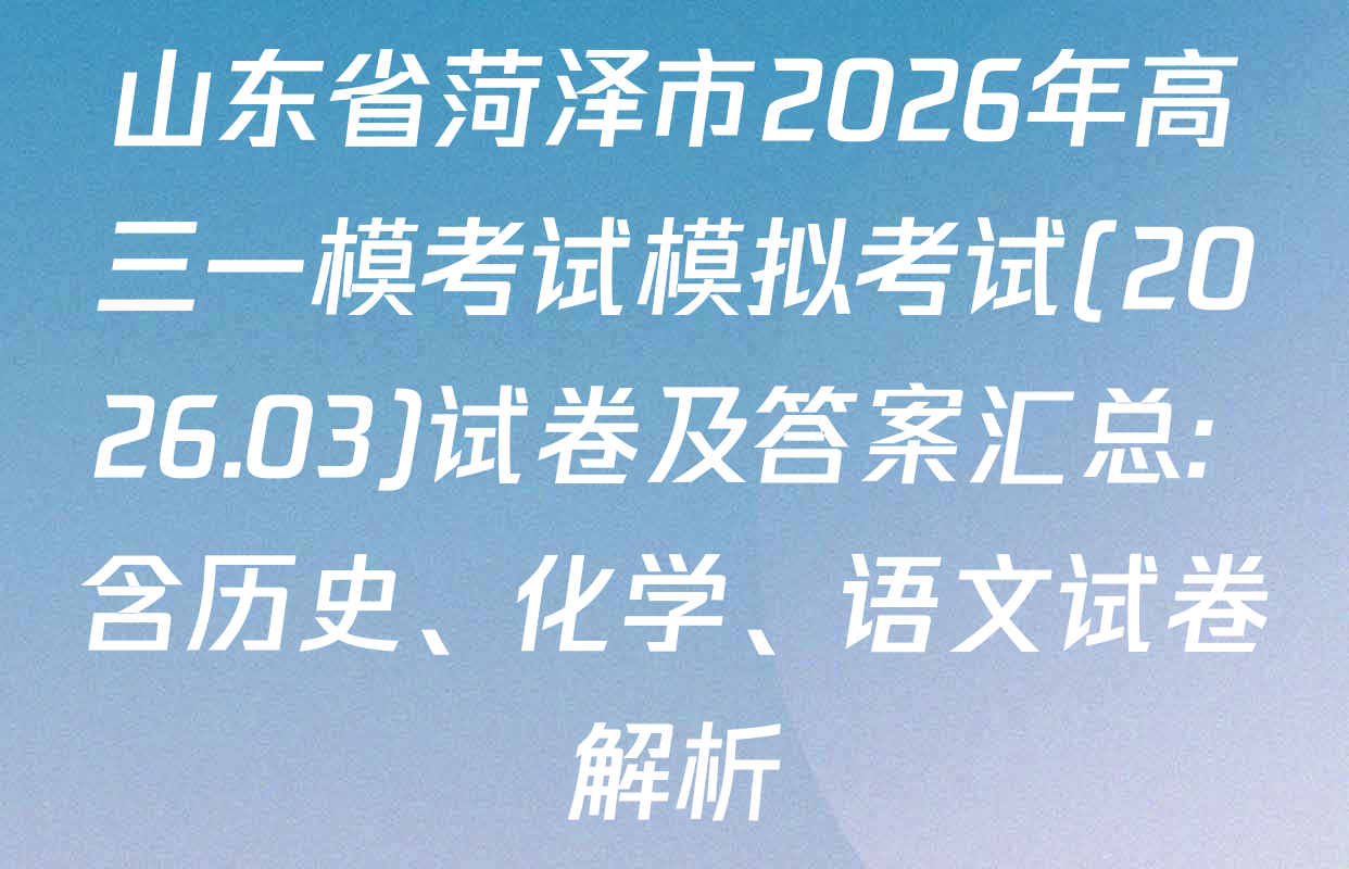 山东省菏泽市2026年高三一模考试模拟考试(2026.03)试卷及答案汇总: 含历史、化学、语文试卷解析