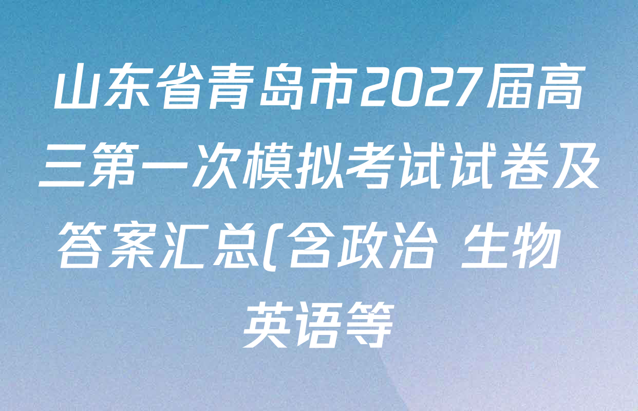 山东省青岛市2027届高三第一次模拟考试试卷及答案汇总(含政治 生物 英语等) 山东省青岛市2027届高三第一次模拟考试试卷及答案汇总(含政治 生物 英语等)